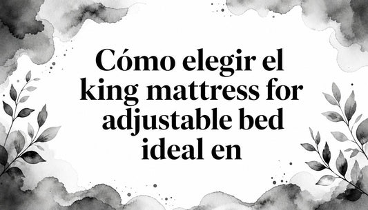 Cómo elegir el king mattress for adjustable bed ideal en